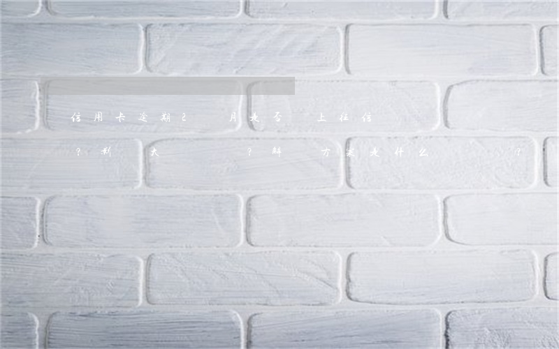信用卡逾期2個月是否會上征信？影響大嗎？解決方案是什么？